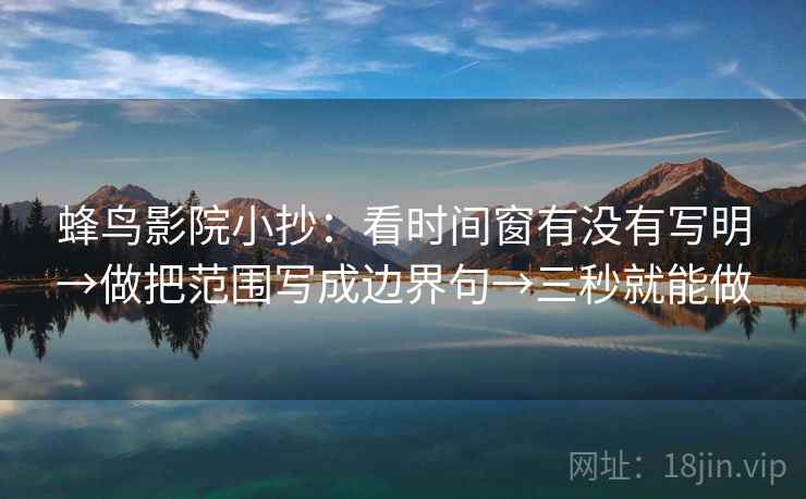 蜂鸟影院小抄：看时间窗有没有写明→做把范围写成边界句→三秒就能做  第2张