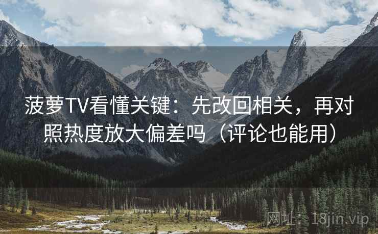 菠萝TV看懂关键：先改回相关，再对照热度放大偏差吗（评论也能用）  第2张