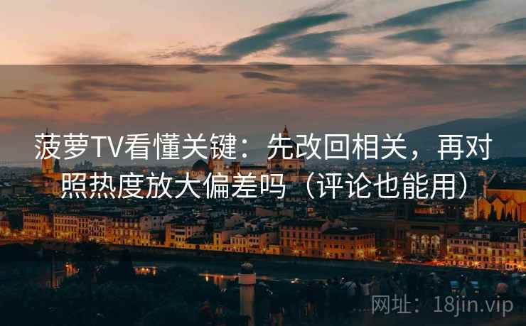 菠萝TV看懂关键：先改回相关，再对照热度放大偏差吗（评论也能用）