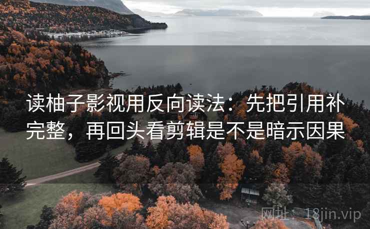 读柚子影视用反向读法：先把引用补完整，再回头看剪辑是不是暗示因果