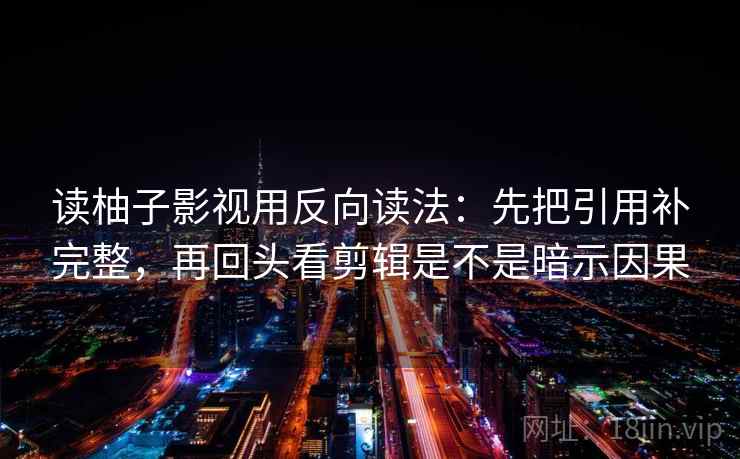 读柚子影视用反向读法：先把引用补完整，再回头看剪辑是不是暗示因果  第2张