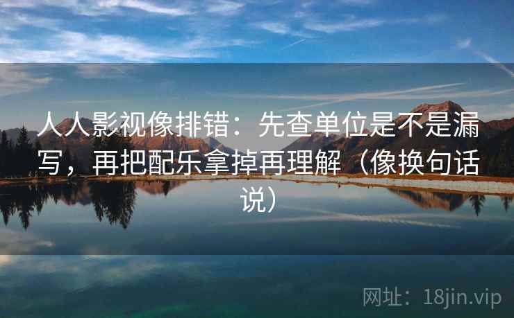 人人影视像排错：先查单位是不是漏写，再把配乐拿掉再理解（像换句话说）  第2张