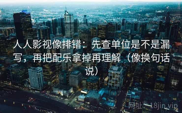 人人影视像排错：先查单位是不是漏写，再把配乐拿掉再理解（像换句话说）