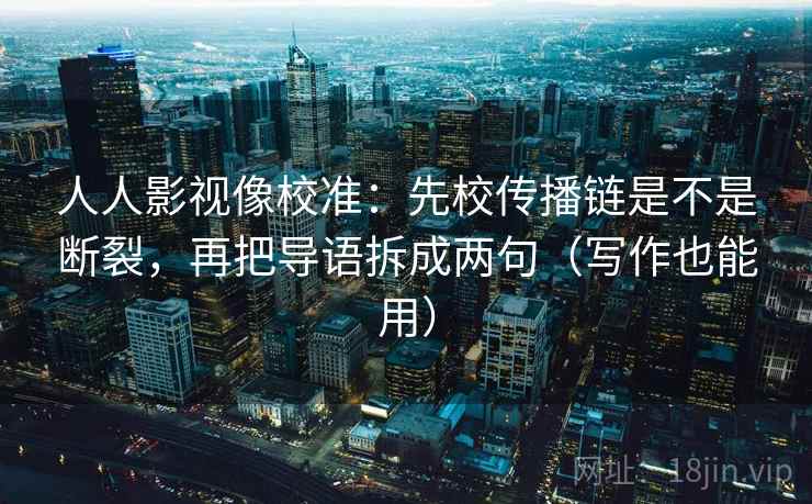 人人影视像校准：先校传播链是不是断裂，再把导语拆成两句（写作也能用）