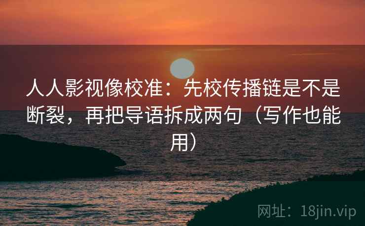 人人影视像校准：先校传播链是不是断裂，再把导语拆成两句（写作也能用）  第2张