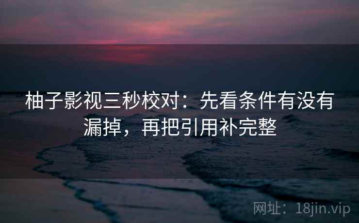 柚子影视三秒校对：先看条件有没有漏掉，再把引用补完整