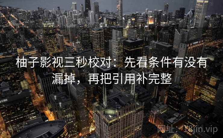 柚子影视三秒校对：先看条件有没有漏掉，再把引用补完整  第2张