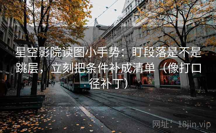 星空影院读图小手势：盯段落是不是跳层，立刻把条件补成清单（像打口径补丁）  第2张