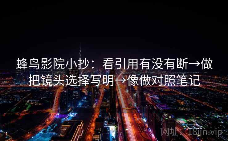 蜂鸟影院小抄：看引用有没有断→做把镜头选择写明→像做对照笔记  第2张