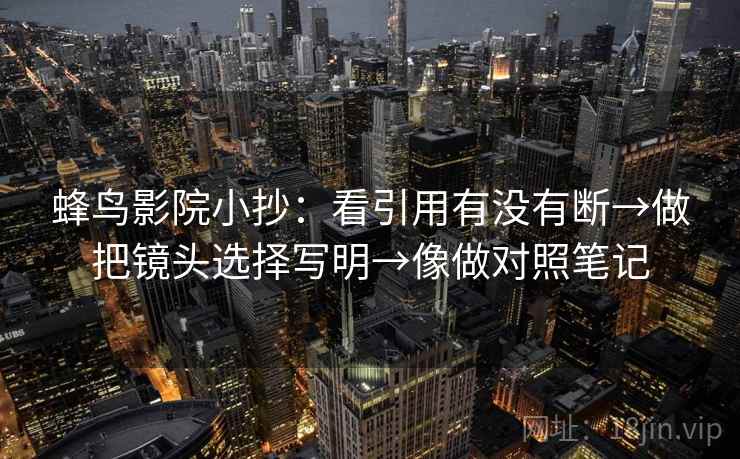 蜂鸟影院小抄：看引用有没有断→做把镜头选择写明→像做对照笔记