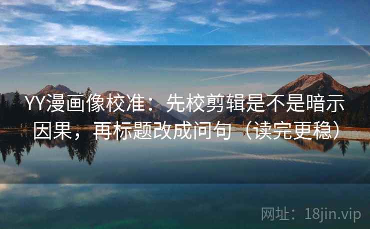 YY漫画像校准：先校剪辑是不是暗示因果，再标题改成问句（读完更稳）