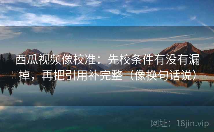 西瓜视频像校准：先校条件有没有漏掉，再把引用补完整（像换句话说）  第2张