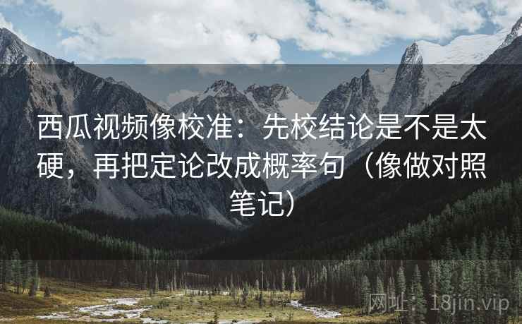 西瓜视频像校准：先校结论是不是太硬，再把定论改成概率句（像做对照笔记）  第2张