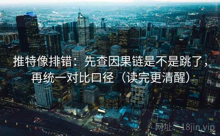 推特像排错：先查因果链是不是跳了，再统一对比口径（读完更清醒）