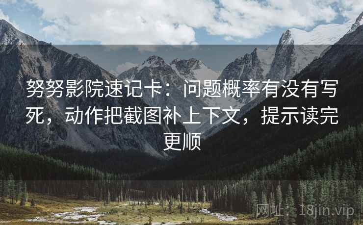 努努影院速记卡：问题概率有没有写死，动作把截图补上下文，提示读完更顺  第2张