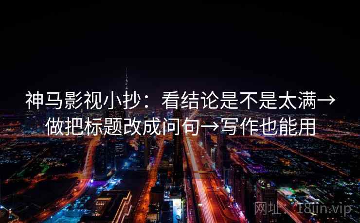 神马影视小抄：看结论是不是太满→做把标题改成问句→写作也能用