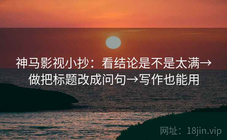神马影视小抄：看结论是不是太满→做把标题改成问句→写作也能用  第2张