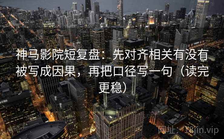 神马影院短复盘:先对齐相关有没有被写成因果,再把口径写一句(读完更稳) 第2张 神马影院短复盘:先对齐相关有没有被写成因果,再把口径写一句(读完更稳) 第2张
