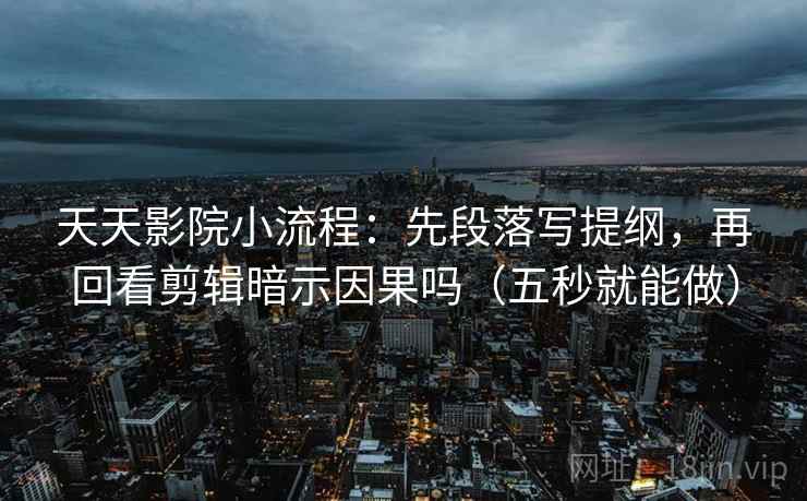 天天影院小流程：先段落写提纲，再回看剪辑暗示因果吗（五秒就能做）  第2张