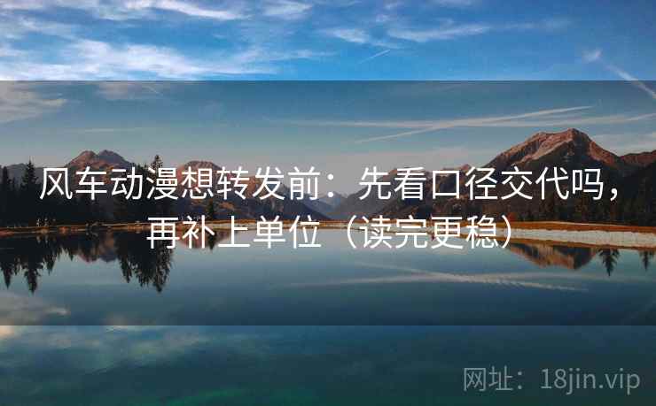 风车动漫想转发前：先看口径交代吗，再补上单位（读完更稳）