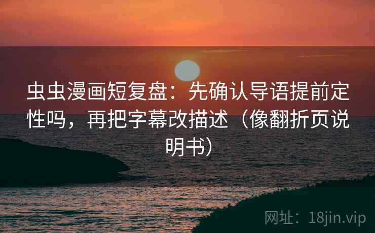 虫虫漫画短复盘：先确认导语提前定性吗，再把字幕改描述（像翻折页说明书）