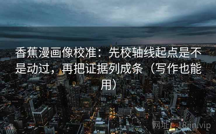 香蕉漫画像校准：先校轴线起点是不是动过，再把证据列成条（写作也能用）  第2张