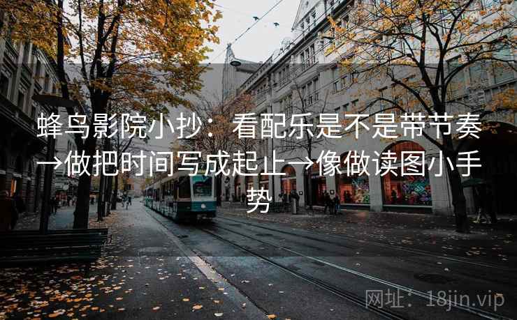蜂鸟影院小抄：看配乐是不是带节奏→做把时间写成起止→像做读图小手势