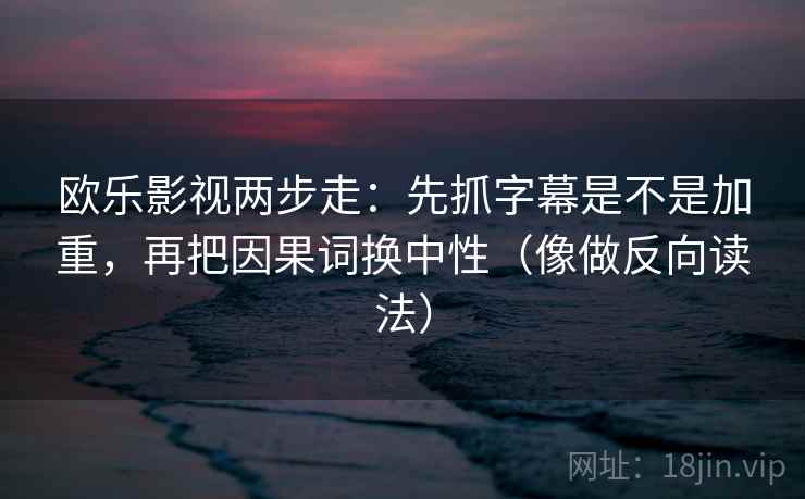 欧乐影视两步走：先抓字幕是不是加重，再把因果词换中性（像做反向读法）  第2张