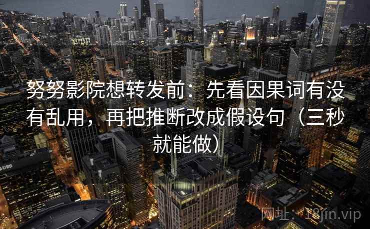 努努影院想转发前：先看因果词有没有乱用，再把推断改成假设句（三秒就能做）