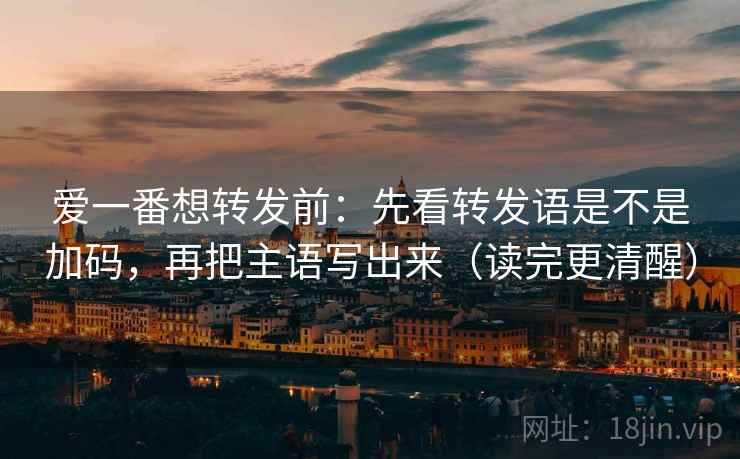 爱一番想转发前：先看转发语是不是加码，再把主语写出来（读完更清醒）  第2张