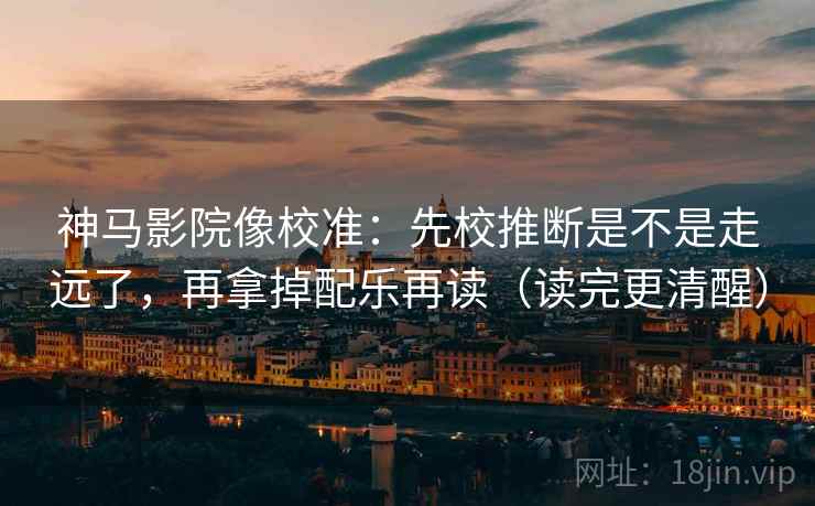 神马影院像校准:先校推断是不是走远了,再拿掉配乐再读(读完更清醒) 第2张 神马影院像校准:先校推断是不是走远了,再拿掉配乐再读(读完更清醒) 第2张