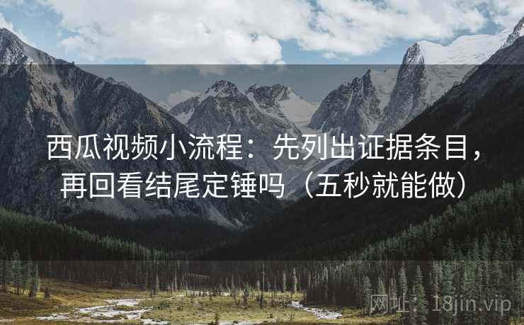 西瓜视频小流程:先列出证据条目,再回看结尾定锤吗(五秒就能做) 第2张 西瓜视频小流程:先列出证据条目,再回看结尾定锤吗(五秒就能做) 第2张