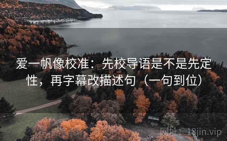 爱一帆像校准：先校导语是不是先定性，再字幕改描述句（一句到位）