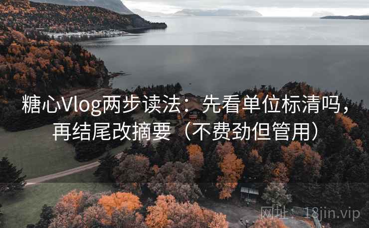 糖心Vlog两步读法：先看单位标清吗，再结尾改摘要（不费劲但管用）