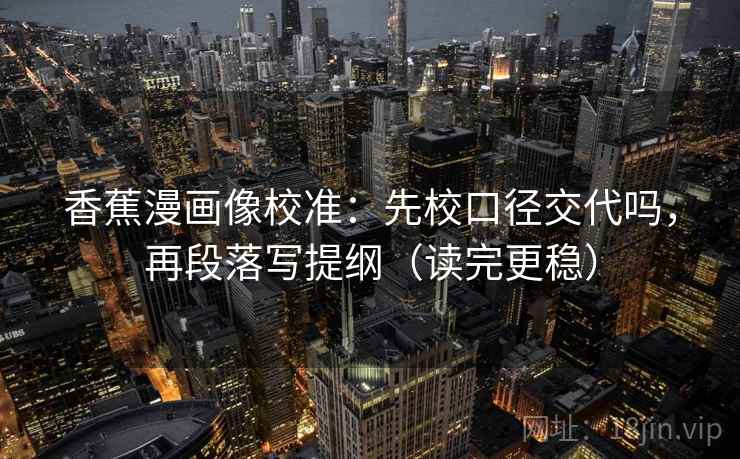 香蕉漫画像校准：先校口径交代吗，再段落写提纲（读完更稳）