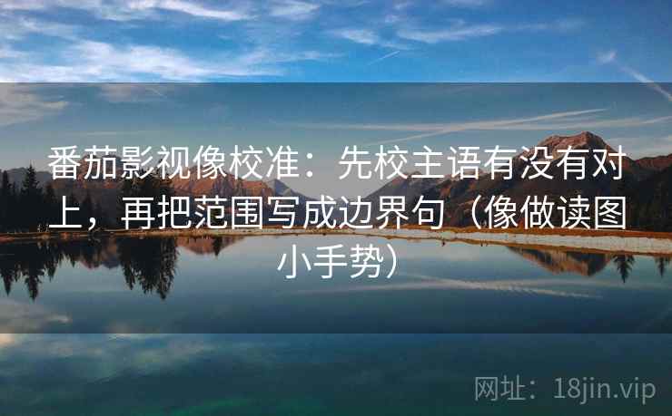 番茄影视像校准：先校主语有没有对上，再把范围写成边界句（像做读图小手势）  第2张