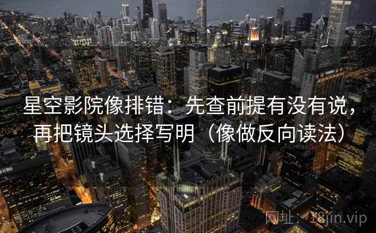 星空影院像排错：先查前提有没有说，再把镜头选择写明（像做反向读法）  第2张