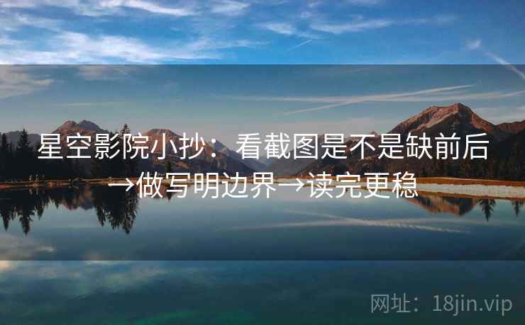星空影院小抄：看截图是不是缺前后→做写明边界→读完更稳  第2张