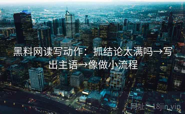 黑料网读写动作：抓结论太满吗→写出主语→像做小流程  第2张