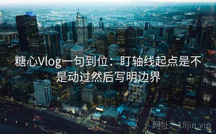 糖心Vlog一句到位：盯轴线起点是不是动过然后写明边界