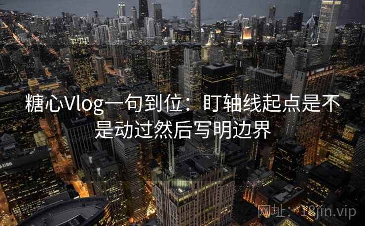 糖心Vlog一句到位：盯轴线起点是不是动过然后写明边界  第2张
