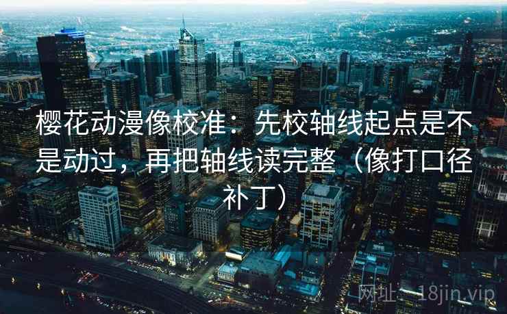 樱花动漫像校准：先校轴线起点是不是动过，再把轴线读完整（像打口径补丁）