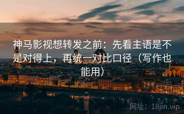 神马影视想转发之前：先看主语是不是对得上，再统一对比口径（写作也能用）  第2张