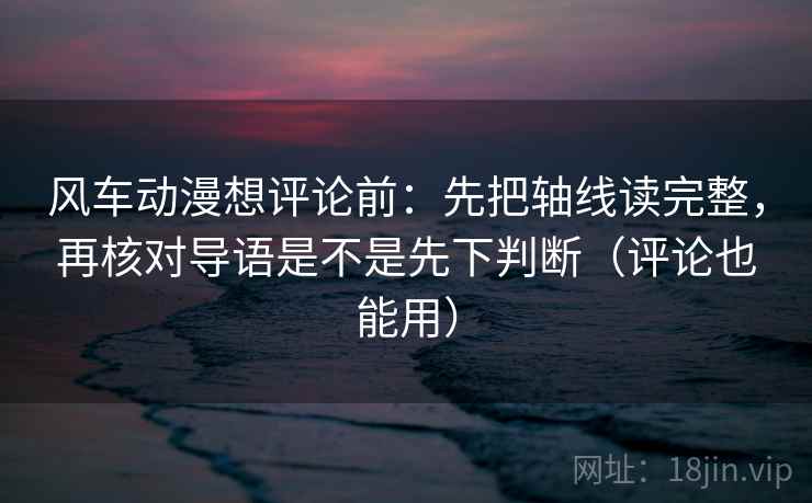 风车动漫想评论前：先把轴线读完整，再核对导语是不是先下判断（评论也能用）