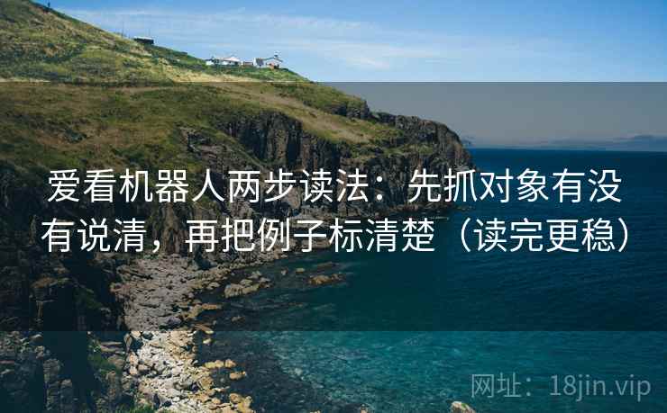 爱看机器人两步读法：先抓对象有没有说清，再把例子标清楚（读完更稳）