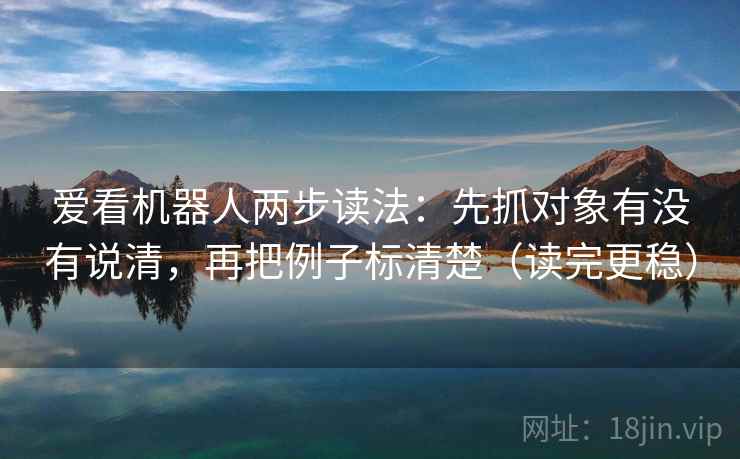 爱看机器人两步读法:先抓对象有没有说清,再把例子标清楚(读完更稳) 第2张 爱看机器人两步读法:先抓对象有没有说清,再把例子标清楚(读完更稳) 第2张
