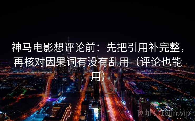 神马电影想评论前：先把引用补完整，再核对因果词有没有乱用（评论也能用）  第2张