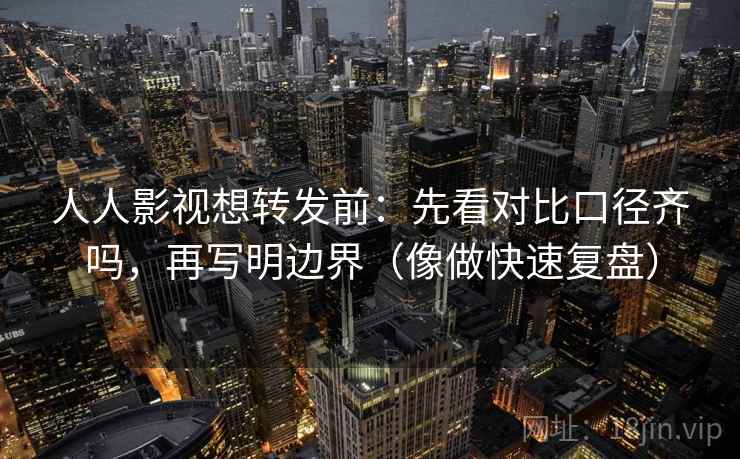 人人影视想转发前：先看对比口径齐吗，再写明边界（像做快速复盘）