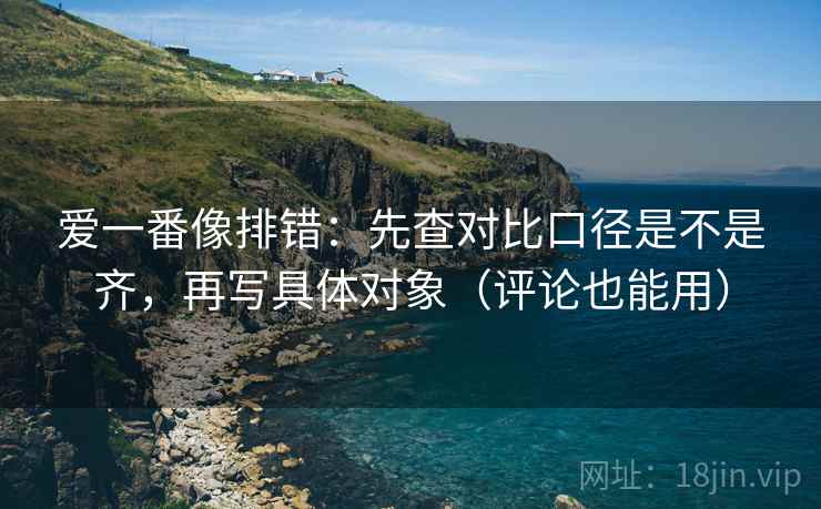 爱一番像排错:先查对比口径是不是齐,再写具体对象(评论也能用) 第2张 爱一番像排错:先查对比口径是不是齐,再写具体对象(评论也能用) 第2张