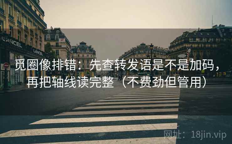 觅圈像排错:先查转发语是不是加码,再把轴线读完整(不费劲但管用) 第2张 觅圈像排错:先查转发语是不是加码,再把轴线读完整(不费劲但管用) 第2张